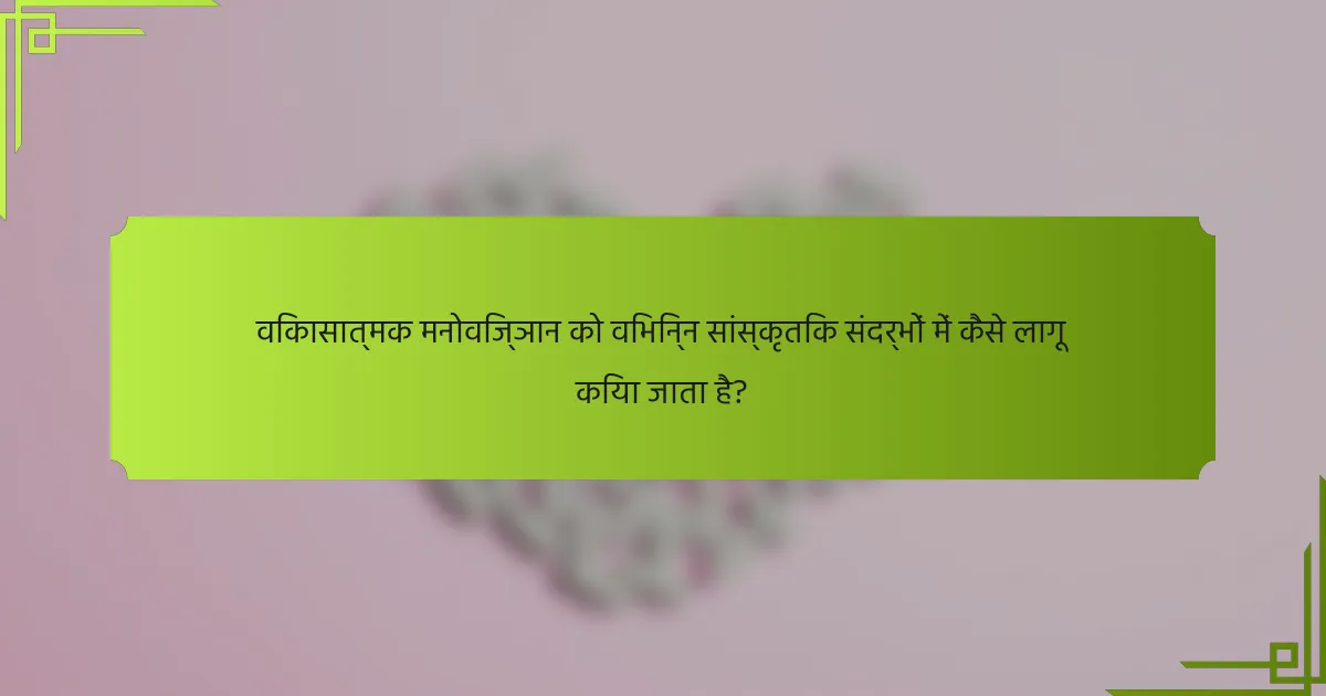 विकासात्मक मनोविज्ञान को विभिन्न सांस्कृतिक संदर्भों में कैसे लागू किया जाता है?