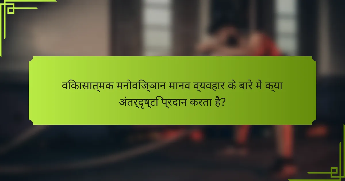 विकासात्मक मनोविज्ञान मानव व्यवहार के बारे में क्या अंतर्दृष्टि प्रदान करता है?