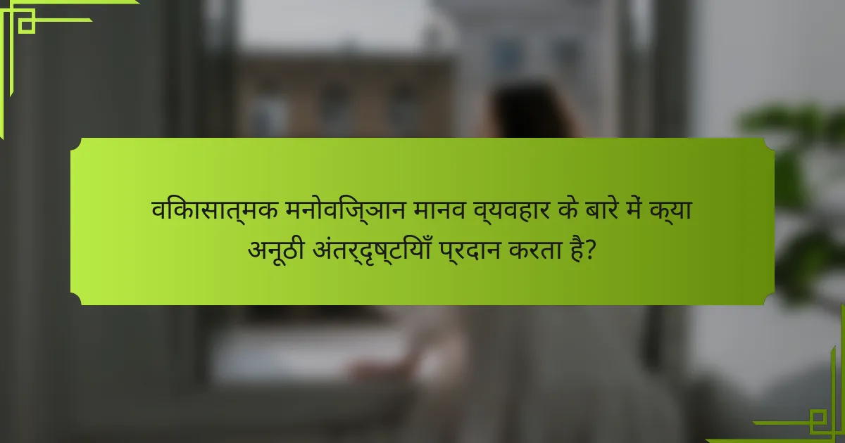 विकासात्मक मनोविज्ञान मानव व्यवहार के बारे में क्या अनूठी अंतर्दृष्टियाँ प्रदान करता है?
