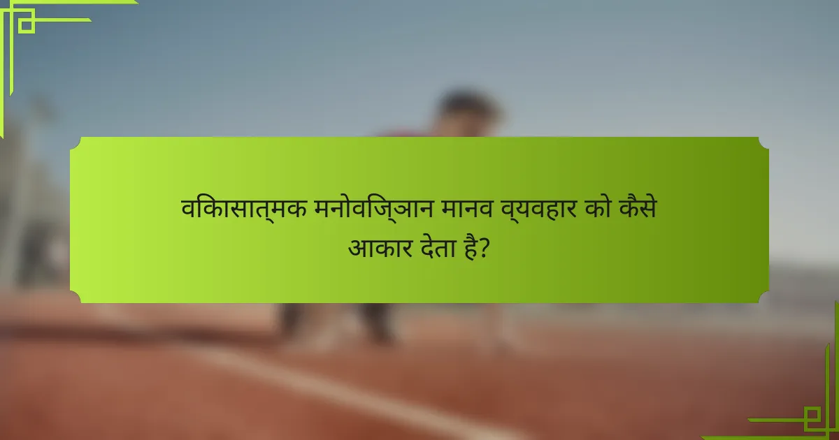 विकासात्मक मनोविज्ञान मानव व्यवहार को कैसे आकार देता है?