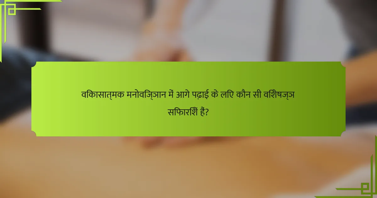 विकासात्मक मनोविज्ञान में आगे पढ़ाई के लिए कौन सी विशेषज्ञ सिफारिशें हैं?