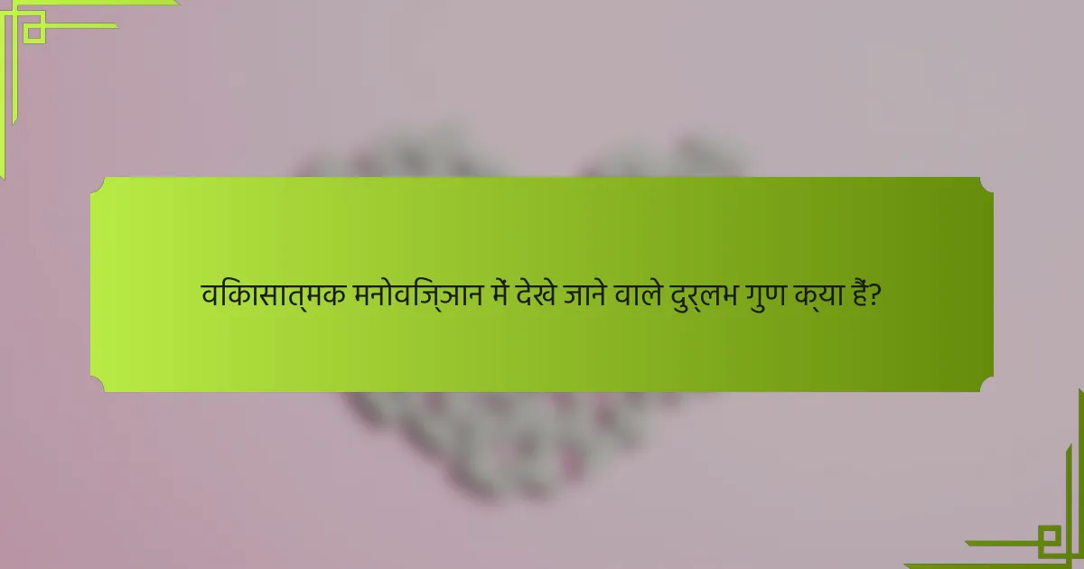 विकासात्मक मनोविज्ञान में देखे जाने वाले दुर्लभ गुण क्या हैं?