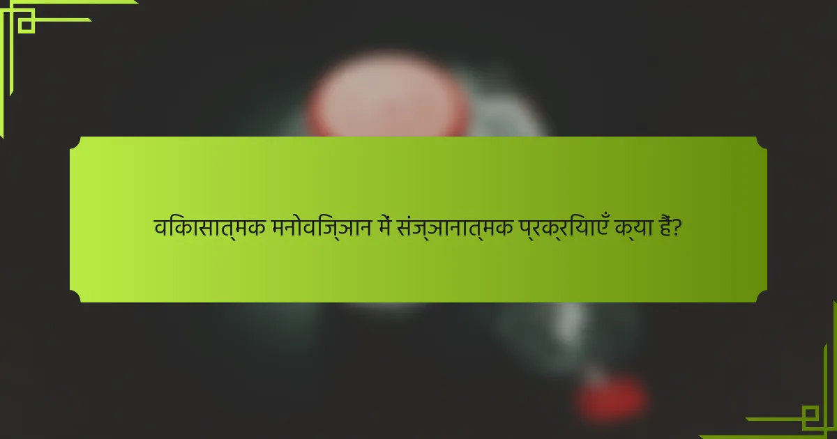 विकासात्मक मनोविज्ञान में संज्ञानात्मक प्रक्रियाएँ क्या हैं?