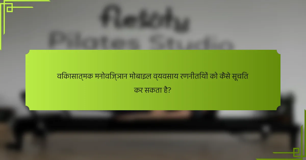 विकासात्मक मनोविज्ञान मोबाइल व्यवसाय रणनीतियों को कैसे सूचित कर सकता है?