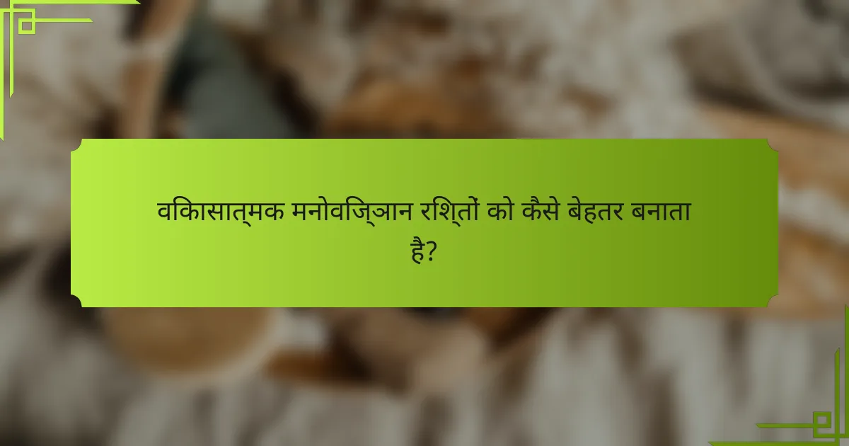 विकासात्मक मनोविज्ञान रिश्तों को कैसे बेहतर बनाता है?