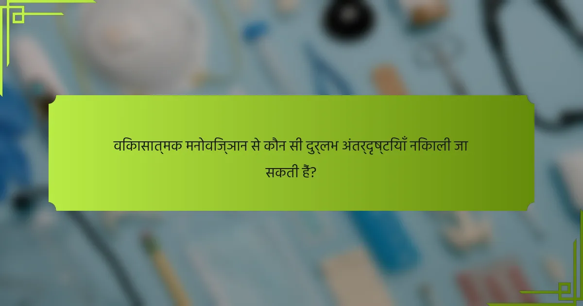 विकासात्मक मनोविज्ञान से कौन सी दुर्लभ अंतर्दृष्टियाँ निकाली जा सकती हैं?