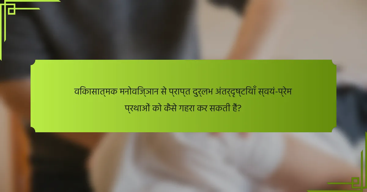 विकासात्मक मनोविज्ञान से प्राप्त दुर्लभ अंतर्दृष्टियाँ स्वयं-प्रेम प्रथाओं को कैसे गहरा कर सकती हैं?