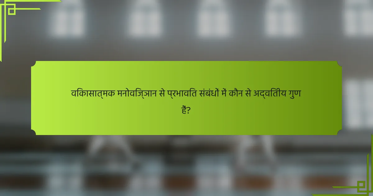 विकासात्मक मनोविज्ञान से प्रभावित संबंधों में कौन से अद्वितीय गुण हैं?