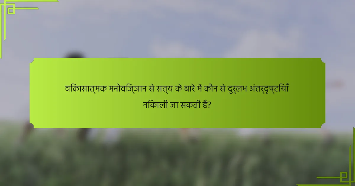 विकासात्मक मनोविज्ञान से सत्य के बारे में कौन से दुर्लभ अंतर्दृष्टियाँ निकाली जा सकती हैं?