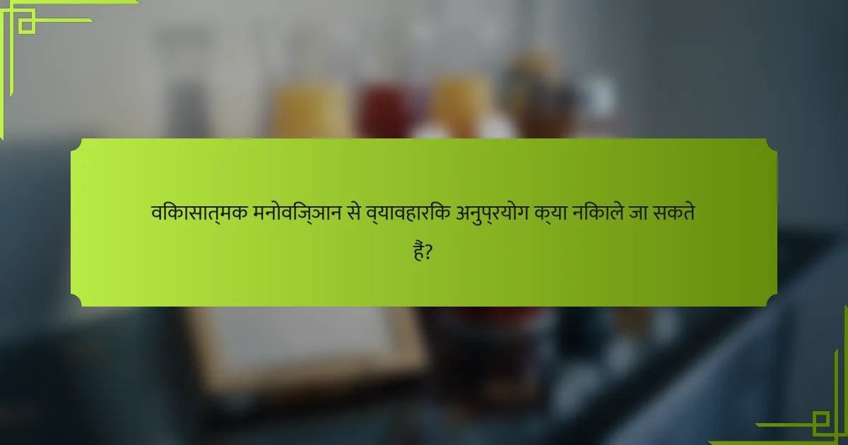 विकासात्मक मनोविज्ञान से व्यावहारिक अनुप्रयोग क्या निकाले जा सकते हैं?