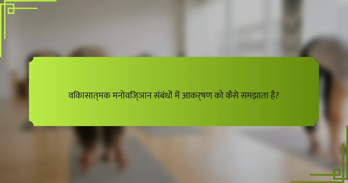 विकासात्मक मनोविज्ञान संबंधों में आकर्षण को कैसे समझाता है?