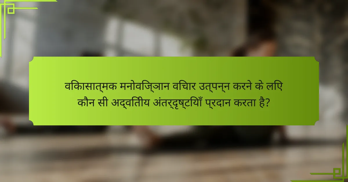 विकासात्मक मनोविज्ञान विचार उत्पन्न करने के लिए कौन सी अद्वितीय अंतर्दृष्टियाँ प्रदान करता है?