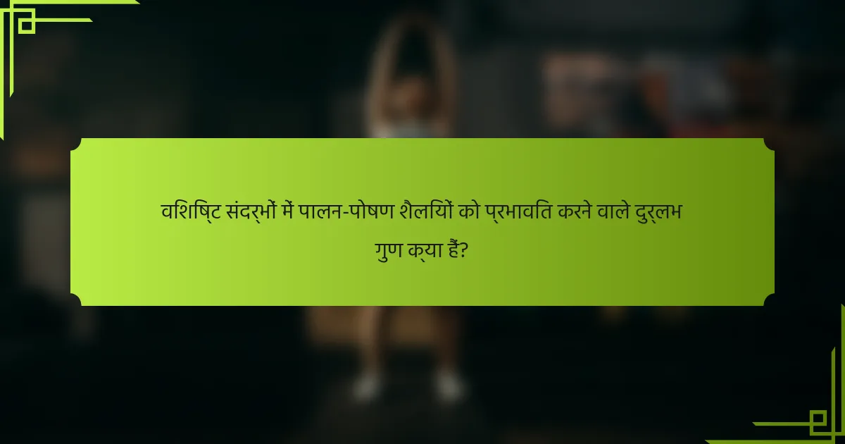 विशिष्ट संदर्भों में पालन-पोषण शैलियों को प्रभावित करने वाले दुर्लभ गुण क्या हैं?